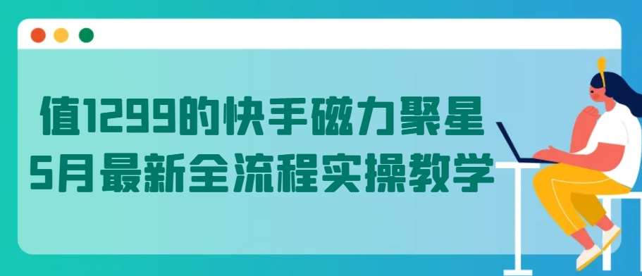值1299的快手磁力聚星5月最新全流程实操教学【揭秘】-千寻创业网