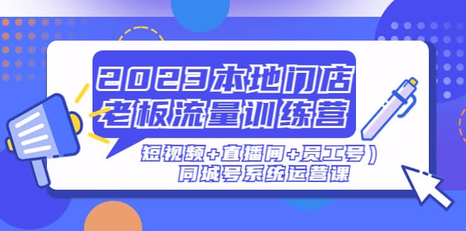 2023本地门店老板流量训练营（短视频+直播间+员工号）同城号系统运营课-千寻创业网