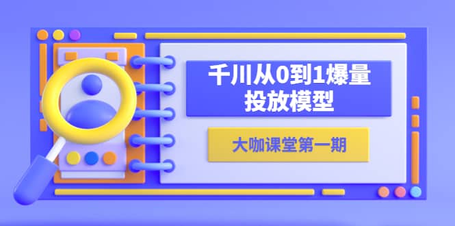 蝉妈妈-大咖课堂第一期，千川从0到1爆量投放模型（23节视频课）-千寻创业网