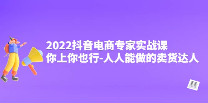 2022抖音电商专家实战课，你上你也行-人人能做的卖货达人-千寻创业网