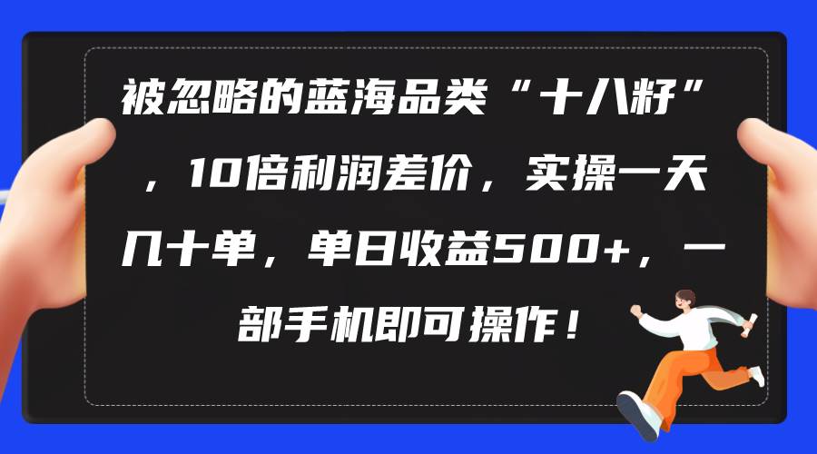 （10696期）被忽略的蓝海品类“十八籽”，10倍利润差价，实操一天几十单 单日收益500+-千寻创业网