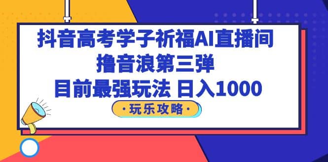 抖音高考学子祈福AI直播间，撸音浪第三弹，目前最强玩法，轻松日入1000-千寻创业网