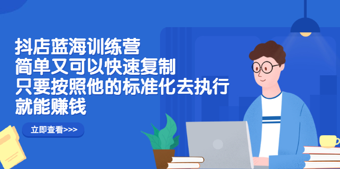 抖店蓝海训练营：简单又可以快速复制，只要按照他的标准化去执行就可以赚钱！-千寻创业网