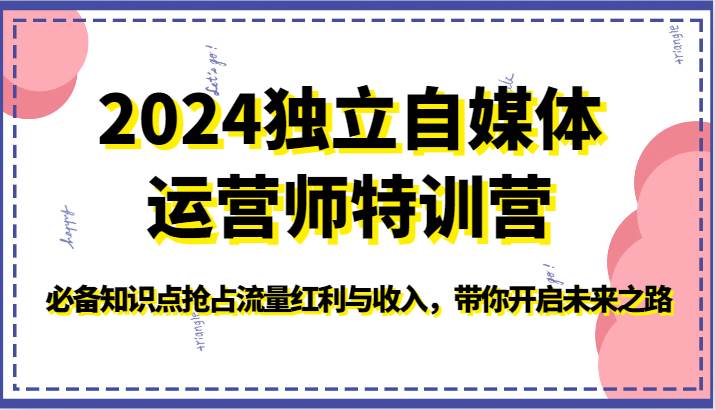 2024独立自媒体运营师特训营-必备知识点抢占流量红利与收入，带你开启未来之路-千寻创业网