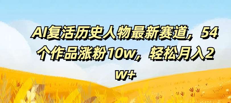 AI复活历史人物最新赛道，54个作品涨粉10w，轻松月入2w+【揭秘】-千寻创业网