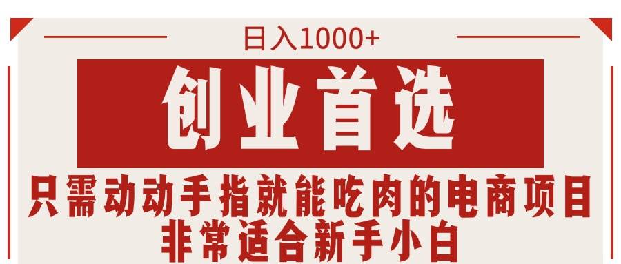 （11488期）只需动动手指就能吃肉的电商项目，日入1000+，创业首选，非常适合新手小白-千寻创业网