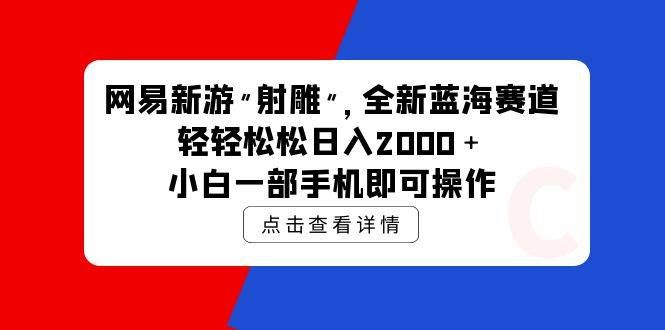 （9936期）网易新游 射雕 全新蓝海赛道，轻松日入2000＋小白一部手机即可操作-千寻创业网