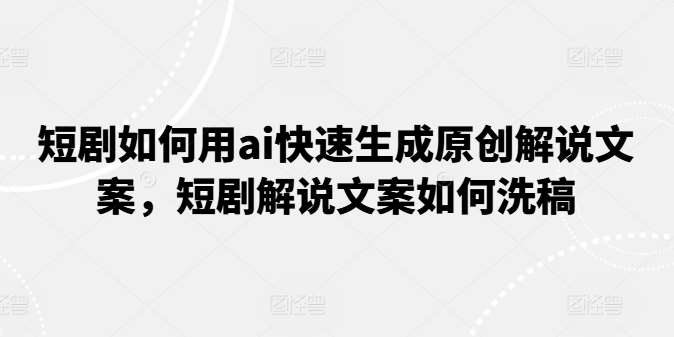 短剧如何用ai快速生成原创解说文案，短剧解说文案如何洗稿-千寻创业网