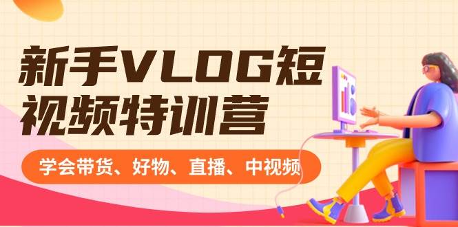 新手VLOG短视频特训营：学会带货、好物、直播、中视频、赚Q方法（16节课）-千寻创业网