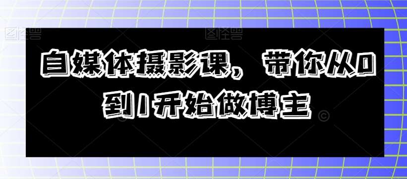 自媒体摄影课，带你从0到1开始做博主-千寻创业网