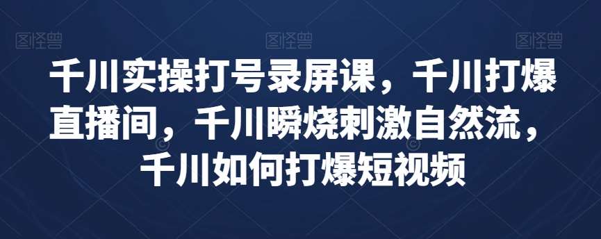 千川实操打号录屏课，千川打爆直播间，千川瞬烧刺激自然流，千川如何打爆短视频-千寻创业网