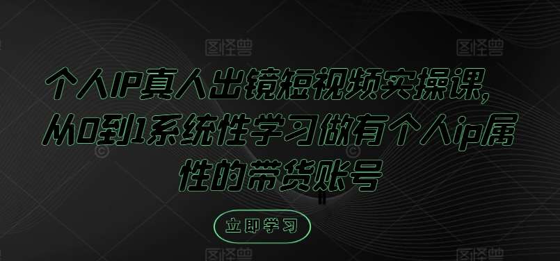 个人IP真人出镜短视频实操课，从0到1系统性学习做有个人ip属性的带货账号-千寻创业网
