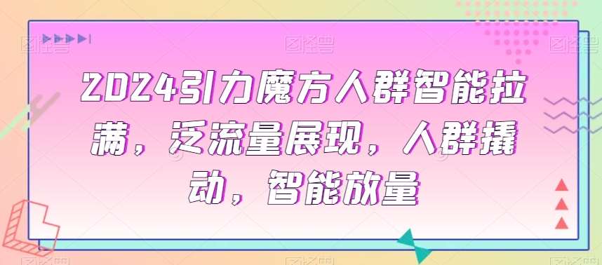 2024引力魔方人群智能拉满，​泛流量展现，人群撬动，智能放量-千寻创业网