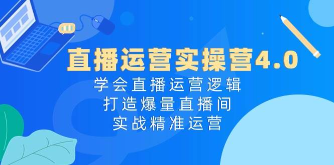 直播运营实操营4.0：学会直播运营逻辑打造爆量直播间，实战精准运营-千寻创业网