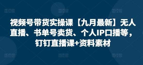 视频号带货实操课【九月最新】无人直播、书单号卖货、个人IP口播等，钉钉直播课+资料素材-千寻创业网
