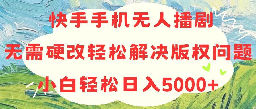 （10979期）快手手机无人播剧，无需硬改，轻松解决版权问题，小白轻松日入5000+-千寻创业网