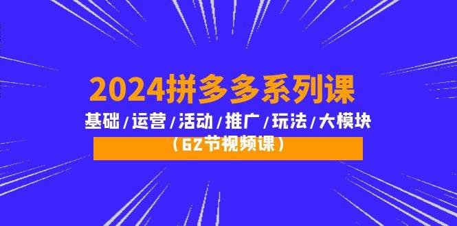 （10019期）2024拼多多系列课：基础/运营/活动/推广/玩法/大模块（62节视频课）-千寻创业网