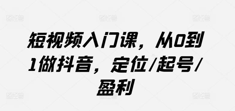 短视频入门课，从0到1做抖音，定位/起号/盈利-千寻创业网