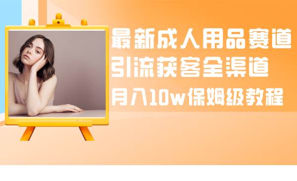 （8309期）最新成人用品赛道引流获客全渠道，月入10w保姆级教程-千寻创业网