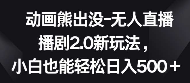 动画熊出没-无人直播播剧2.0新玩法，小白也能轻松日入500+【揭秘】-千寻创业网