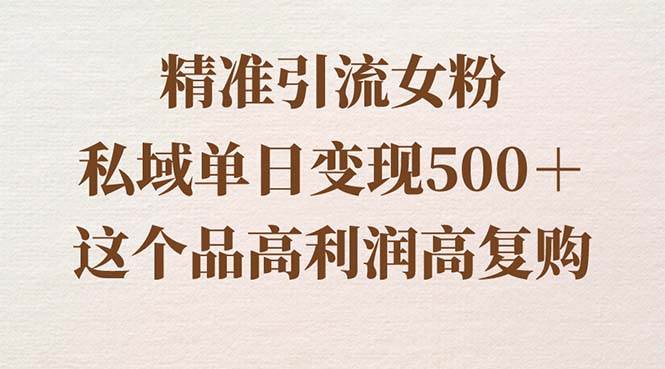 （8742期）精准引流女粉，私域单日变现500＋，高利润高复购，保姆级实操教程分享-千寻创业网