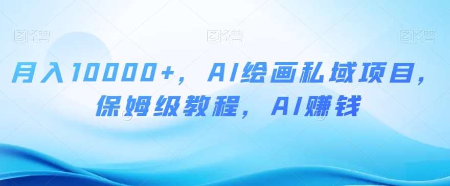 月入10000+，AI绘画私域项目，保姆级教程，AI赚钱【揭秘】-千寻创业网