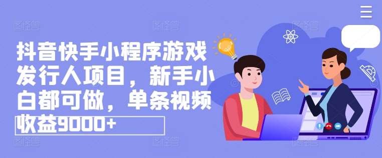 抖音快手小程序游戏发行人项目，新手小白都可做，单条视频收益9000+-千寻创业网