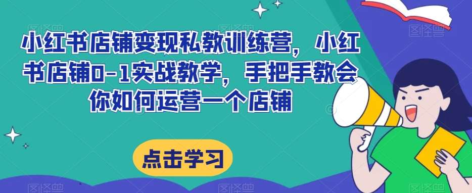 小红书店铺变现私教训练营，小红书店铺0-1实战教学，手把手教会你如何运营一个店铺-千寻创业网