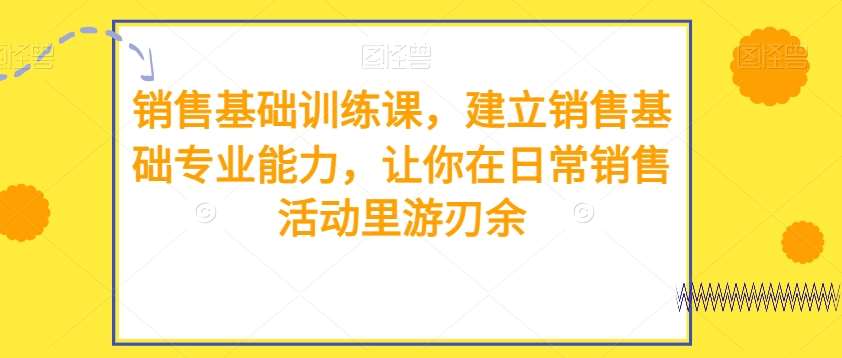 销售基础训练课，建立销售基础专业能力，让你在日常销售活动里游刃余-千寻创业网