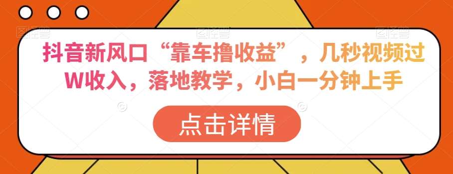 抖音新风口“靠车撸收益”，几秒视频过W收入，落地教学，小白一分钟上手【揭秘】-千寻创业网