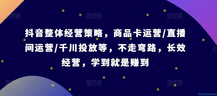 抖音整体经营策略，商品卡运营/直播间运营/千川投放等，不走弯路，学到就是赚到【录音】-千寻创业网