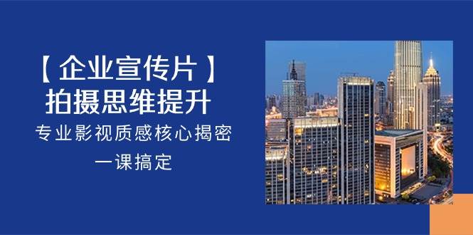 【企业宣传片】拍摄思维提升，专业影视质感核心揭密，一课搞定（18节）-千寻创业网