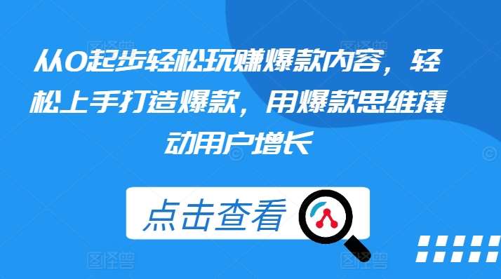 从0起步轻松玩赚爆款内容，轻松上手打造爆款，用爆款思维撬动用户增长-千寻创业网