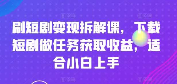 刷短剧变现拆解课，下载短剧做任务获取收益，适合小白上手-千寻创业网