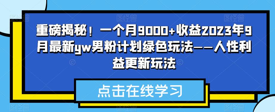 重磅揭秘！一个月9000+收益2023年9月最新yw男粉计划绿色玩法——人性利益更新玩法-千寻创业网