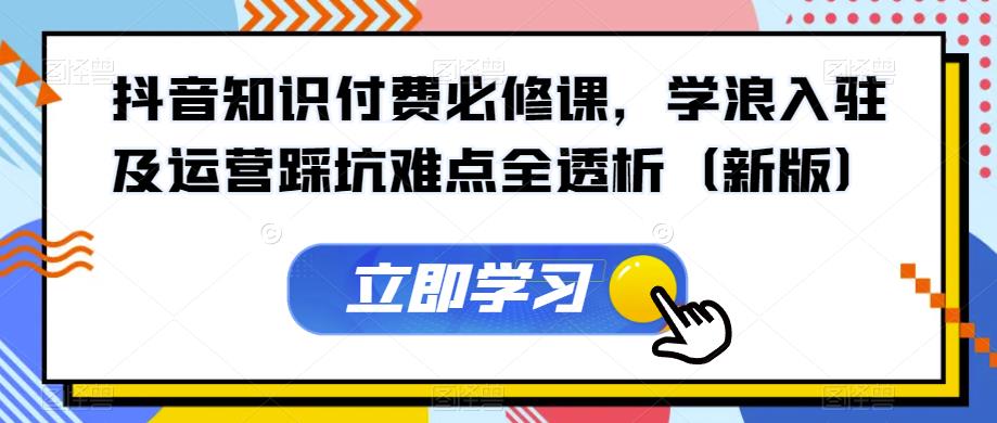 抖音知识付费必修课，学浪入驻及运营踩坑难点全透析（新版）-千寻创业网