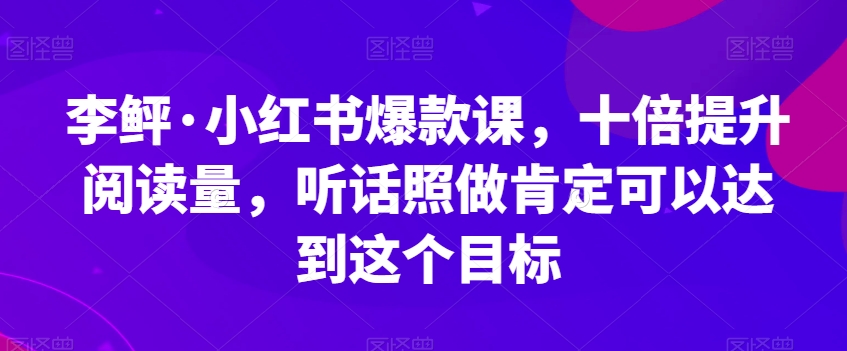 李鲆·小红书爆款课，十倍提升阅读量，听话照做肯定可以达到这个目标-千寻创业网