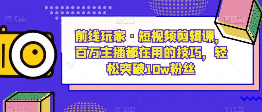 前线玩家·短视频剪辑课，百万主播都在用的技巧，轻松突破10w粉丝-千寻创业网