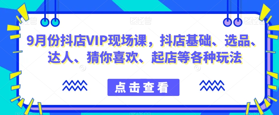 9月份抖店VIP现场课，抖音小店基础、选品、达人、猜你喜欢、起店等各种玩法-千寻创业网