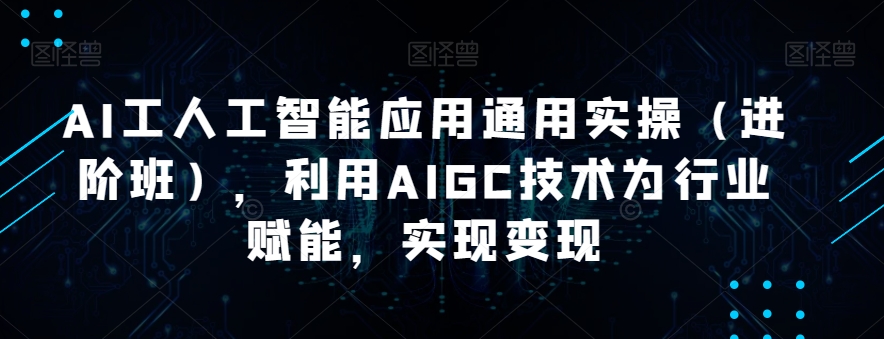 AI工人工智能应用通用实操（进阶班），利用AIGC技术为行业赋能，实现变现-千寻创业网