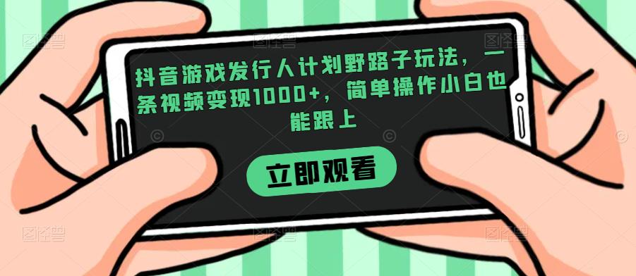 抖音游戏发行人计划野路子玩法，一条视频变现1000+，简单操作小白也能跟上【揭秘】-千寻创业网