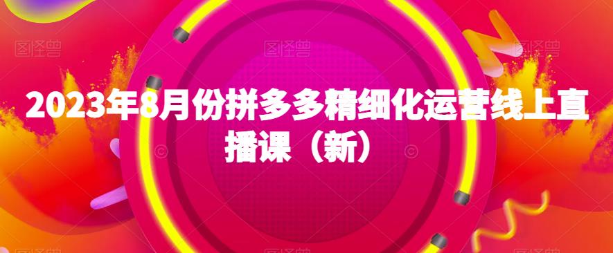 2023年8月份拼多多精细化运营线上直播课（新）-千寻创业网