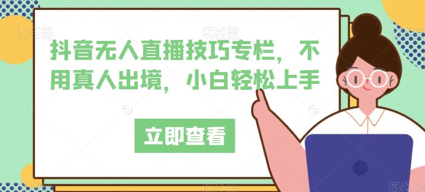 抖音无人直播技巧专栏，不用真人出境，小白轻松上手-千寻创业网