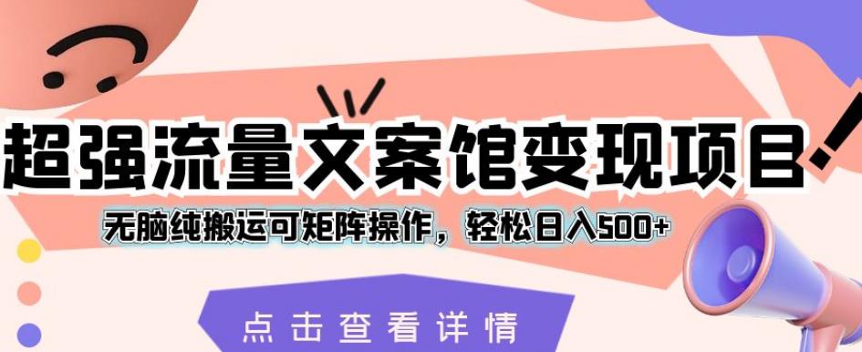 超强流量文案馆变现项目，无脑纯搬运可矩阵操作，轻松日入500+【揭秘】-千寻创业网