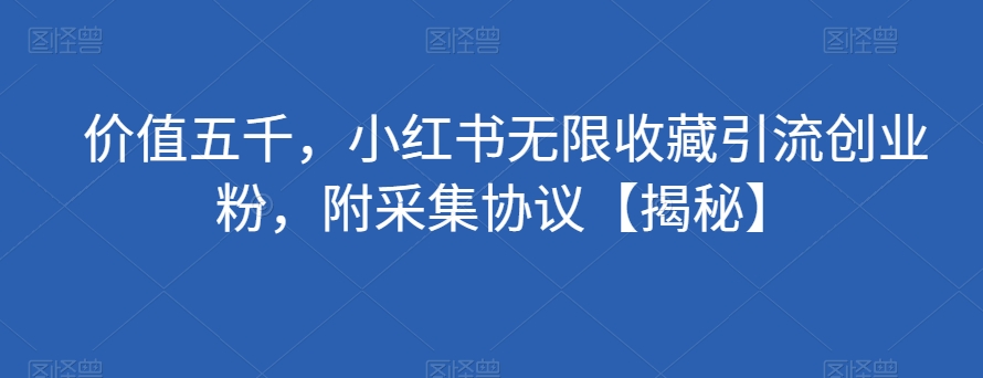 价值五千，小红书无限收藏引流创业粉，附采集协议【揭秘】-千寻创业网