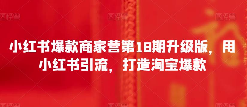 小红书爆款商家营第18期升级版，用小红书引流，打造淘宝爆款-千寻创业网