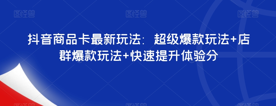 抖音商品卡最新玩法：超级爆款玩法+店群爆款玩法+快速提升体验分-千寻创业网