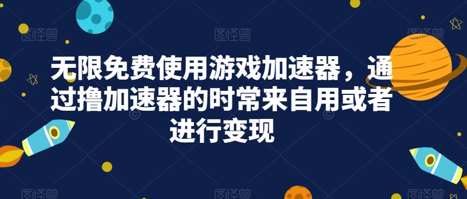无限免费使用游戏加速器，通过撸加速器的时常来自用或者进行变现-千寻创业网