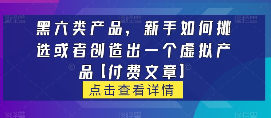 黑六类虚拟产品，新手如何挑选或者创造出一个虚拟产品【付费文章】-千寻创业网