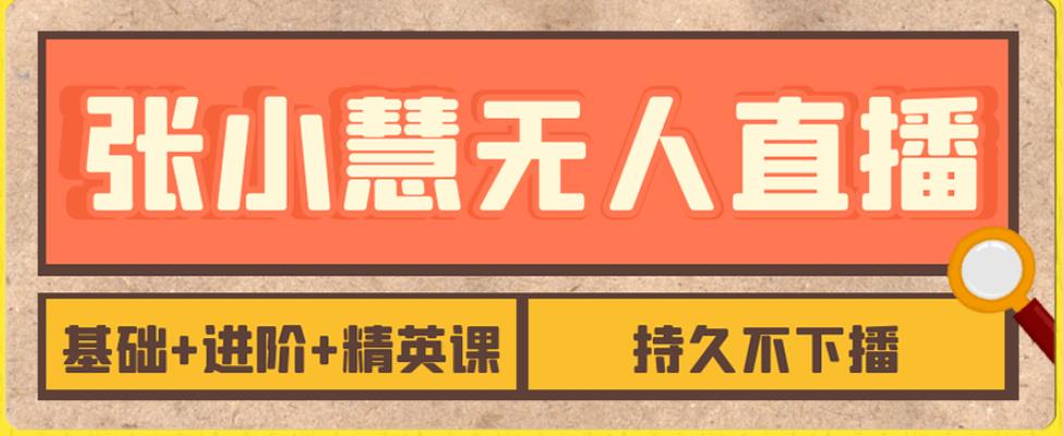 张小慧无人直播精英课，基础+进阶+精英课，持久不下播-千寻创业网